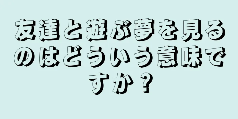 友達と遊ぶ夢を見るのはどういう意味ですか？