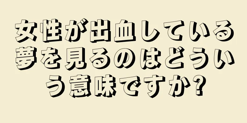 女性が出血している夢を見るのはどういう意味ですか?