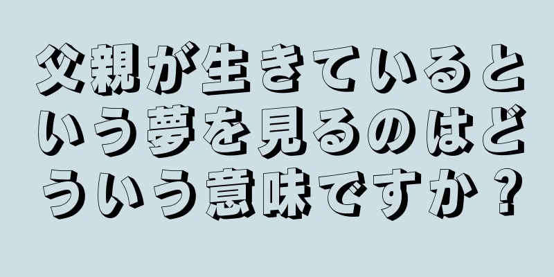父親が生きているという夢を見るのはどういう意味ですか？