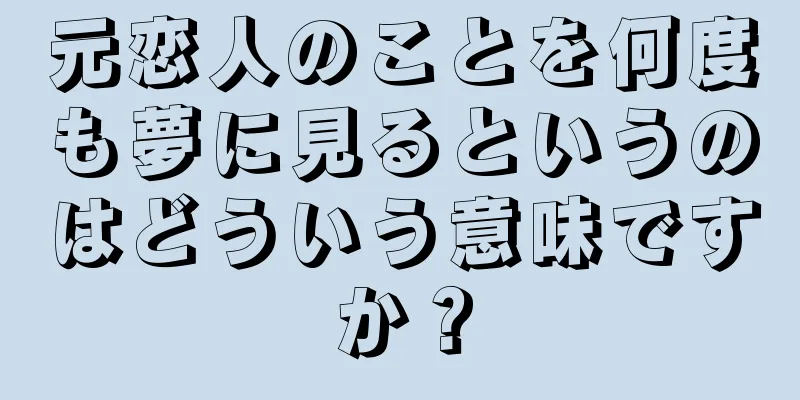 元恋人のことを何度も夢に見るというのはどういう意味ですか？