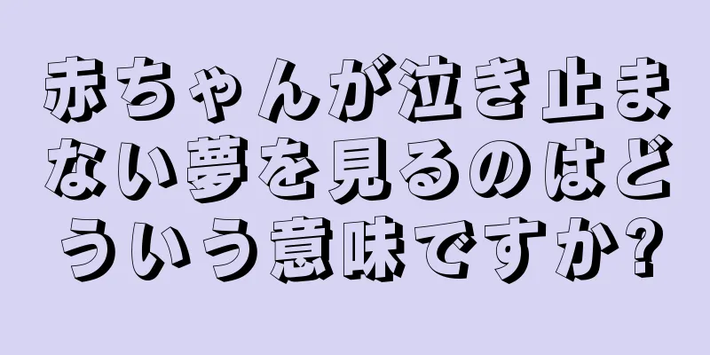赤ちゃんが泣き止まない夢を見るのはどういう意味ですか?
