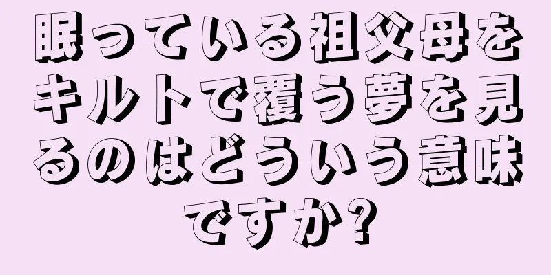 眠っている祖父母をキルトで覆う夢を見るのはどういう意味ですか?