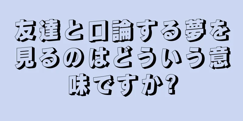 友達と口論する夢を見るのはどういう意味ですか?