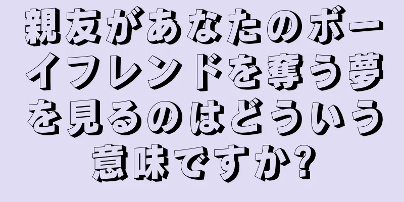 親友があなたのボーイフレンドを奪う夢を見るのはどういう意味ですか?