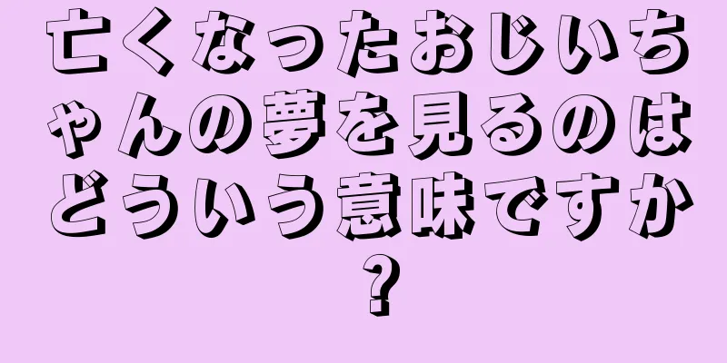 亡くなったおじいちゃんの夢を見るのはどういう意味ですか？