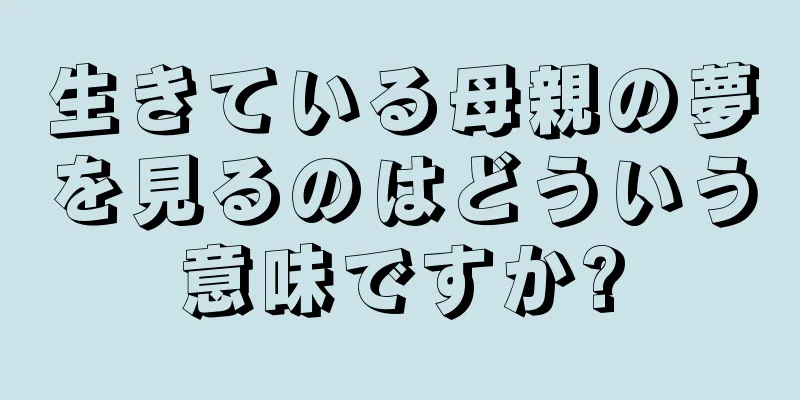 生きている母親の夢を見るのはどういう意味ですか?