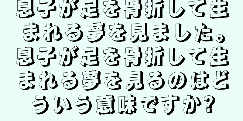 息子が足を骨折して生まれる夢を見ました。息子が足を骨折して生まれる夢を見るのはどういう意味ですか?