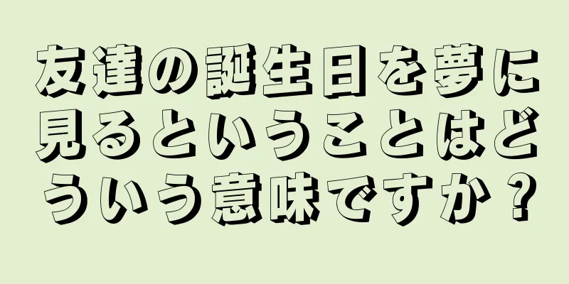 友達の誕生日を夢に見るということはどういう意味ですか？