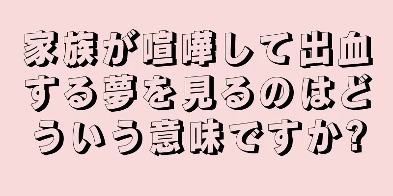 家族が喧嘩して出血する夢を見るのはどういう意味ですか?
