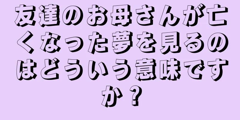 友達のお母さんが亡くなった夢を見るのはどういう意味ですか？