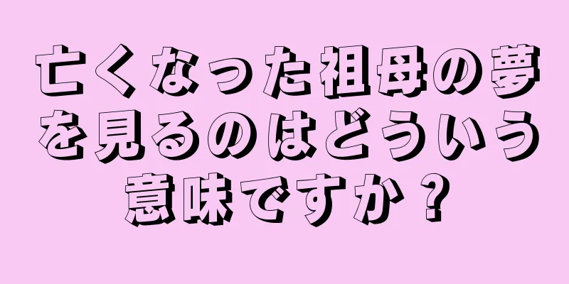 亡くなった祖母の夢を見るのはどういう意味ですか？