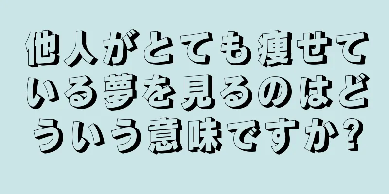 他人がとても痩せている夢を見るのはどういう意味ですか?