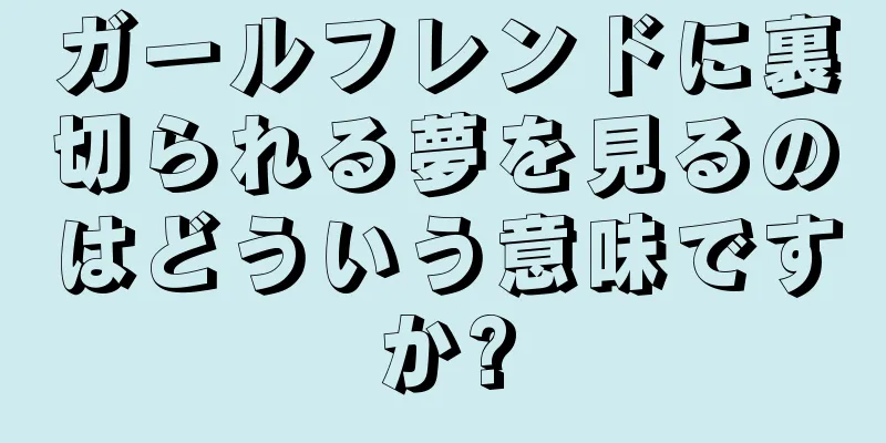 ガールフレンドに裏切られる夢を見るのはどういう意味ですか?