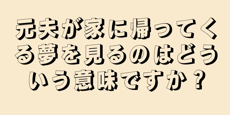 元夫が家に帰ってくる夢を見るのはどういう意味ですか？