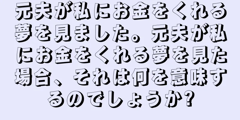元夫が私にお金をくれる夢を見ました。元夫が私にお金をくれる夢を見た場合、それは何を意味するのでしょうか?