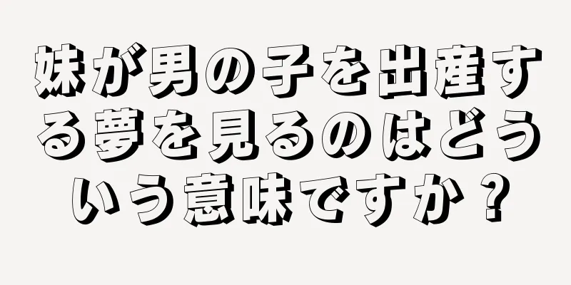 妹が男の子を出産する夢を見るのはどういう意味ですか？