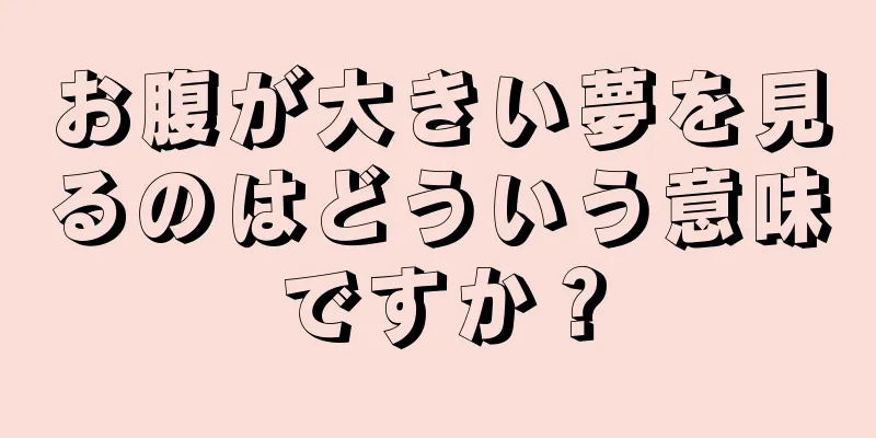 お腹が大きい夢を見るのはどういう意味ですか？