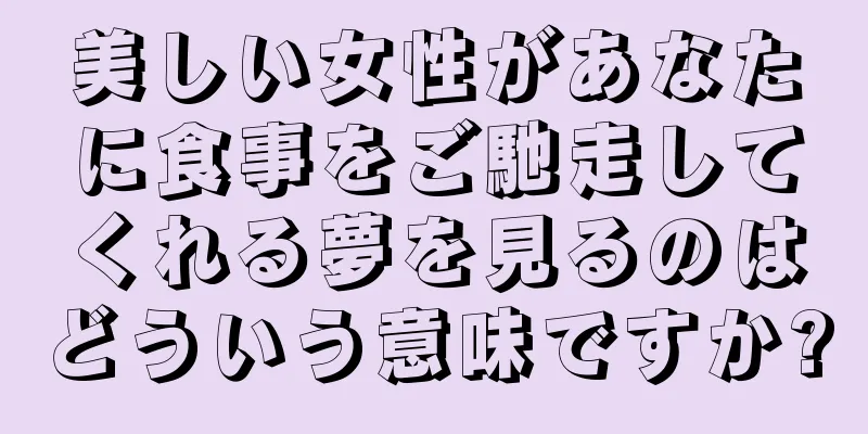 美しい女性があなたに食事をご馳走してくれる夢を見るのはどういう意味ですか?