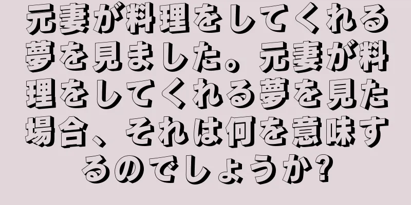 元妻が料理をしてくれる夢を見ました。元妻が料理をしてくれる夢を見た場合、それは何を意味するのでしょうか?