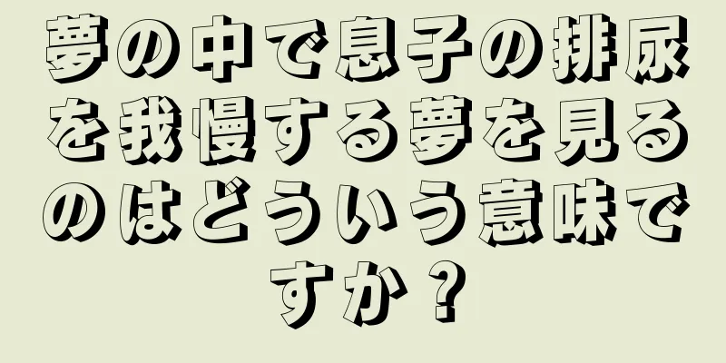 夢の中で息子の排尿を我慢する夢を見るのはどういう意味ですか？