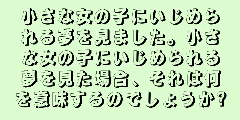 小さな女の子にいじめられる夢を見ました。小さな女の子にいじめられる夢を見た場合、それは何を意味するのでしょうか?
