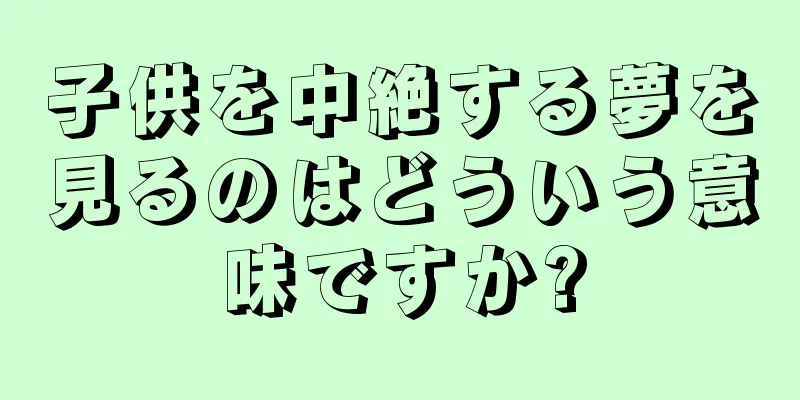 子供を中絶する夢を見るのはどういう意味ですか?