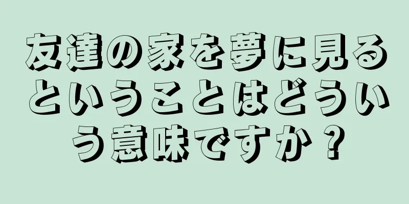 友達の家を夢に見るということはどういう意味ですか？