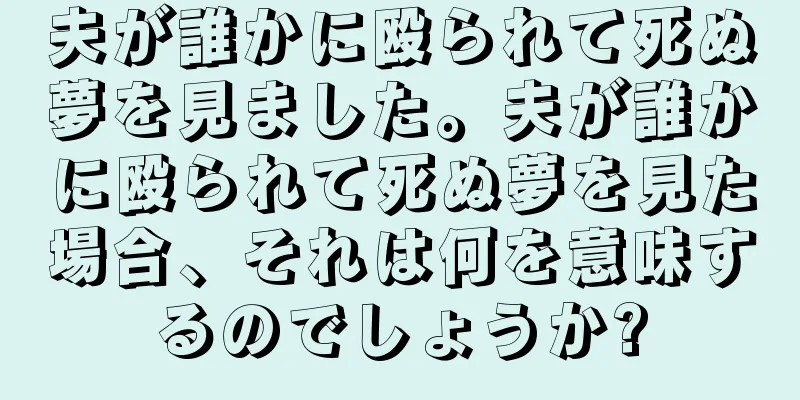 夫が誰かに殴られて死ぬ夢を見ました。夫が誰かに殴られて死ぬ夢を見た場合、それは何を意味するのでしょうか?