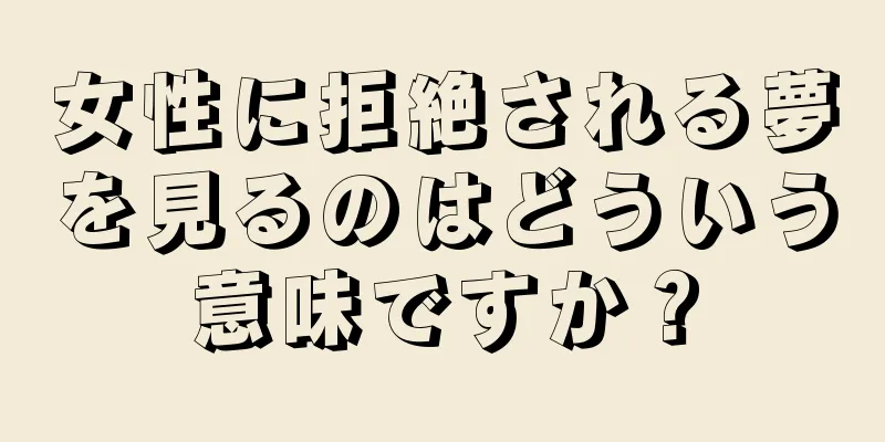 女性に拒絶される夢を見るのはどういう意味ですか？