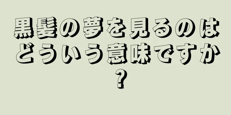 黒髪の夢を見るのはどういう意味ですか？