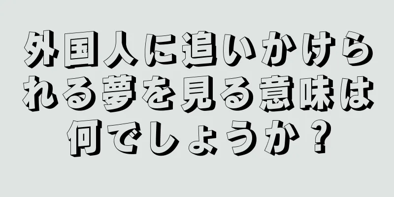 外国人に追いかけられる夢を見る意味は何でしょうか？