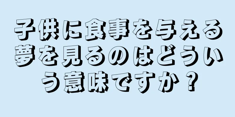 子供に食事を与える夢を見るのはどういう意味ですか？