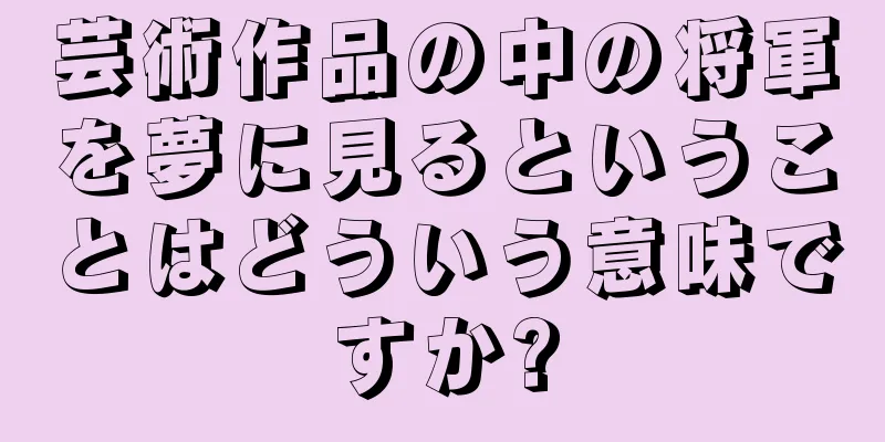 芸術作品の中の将軍を夢に見るということはどういう意味ですか?