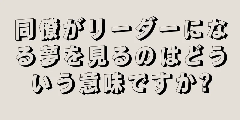 同僚がリーダーになる夢を見るのはどういう意味ですか?