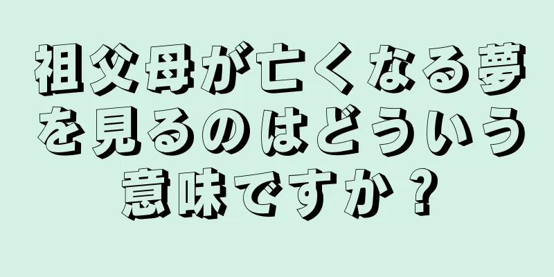 祖父母が亡くなる夢を見るのはどういう意味ですか？