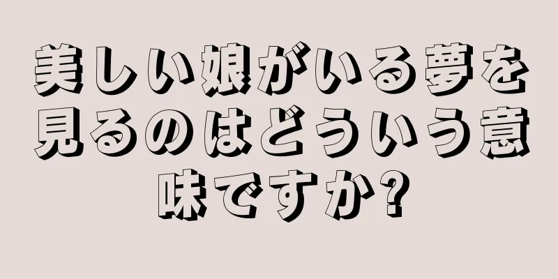 美しい娘がいる夢を見るのはどういう意味ですか?