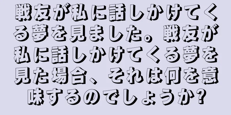戦友が私に話しかけてくる夢を見ました。戦友が私に話しかけてくる夢を見た場合、それは何を意味するのでしょうか?