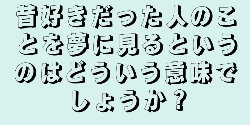昔好きだった人のことを夢に見るというのはどういう意味でしょうか？