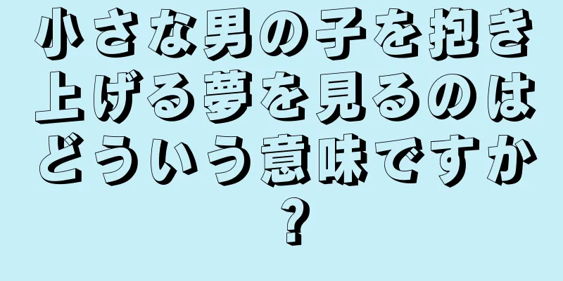 小さな男の子を抱き上げる夢を見るのはどういう意味ですか？