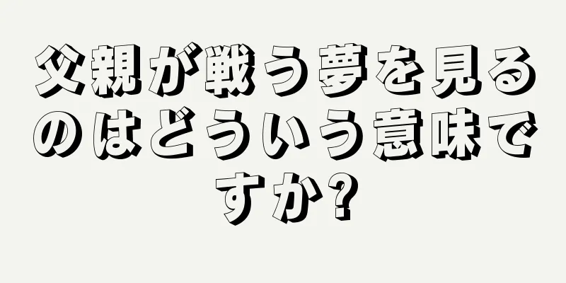 父親が戦う夢を見るのはどういう意味ですか?