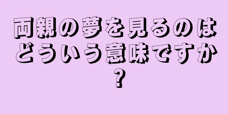 両親の夢を見るのはどういう意味ですか？
