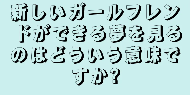 新しいガールフレンドができる夢を見るのはどういう意味ですか?