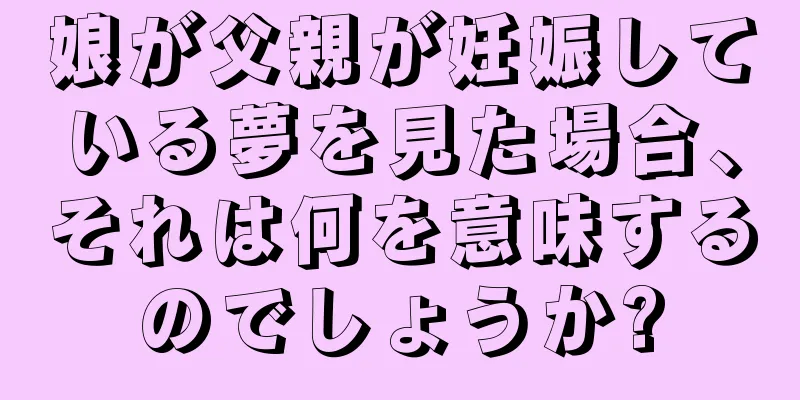娘が父親が妊娠している夢を見た場合、それは何を意味するのでしょうか?