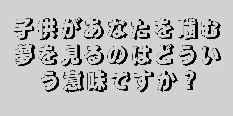 子供があなたを噛む夢を見るのはどういう意味ですか？