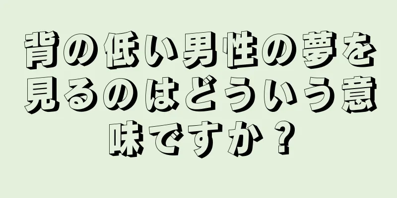 背の低い男性の夢を見るのはどういう意味ですか？