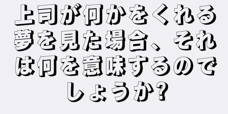 上司が何かをくれる夢を見た場合、それは何を意味するのでしょうか?