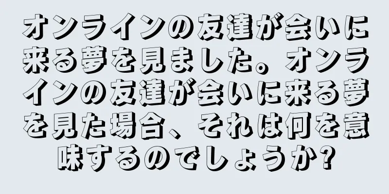 オンラインの友達が会いに来る夢を見ました。オンラインの友達が会いに来る夢を見た場合、それは何を意味するのでしょうか?