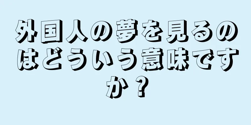 外国人の夢を見るのはどういう意味ですか？