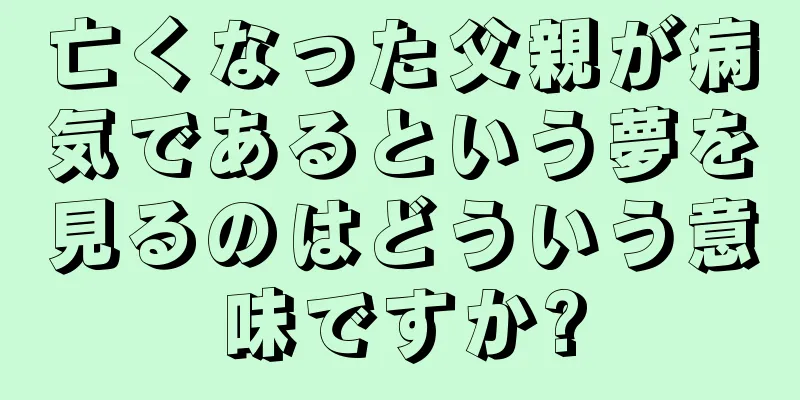 亡くなった父親が病気であるという夢を見るのはどういう意味ですか?