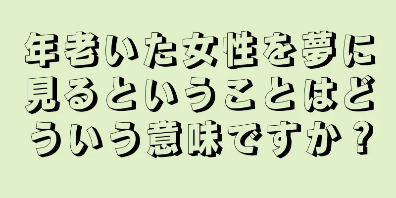 年老いた女性を夢に見るということはどういう意味ですか？
